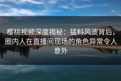 樱桃视频深度揭秘：猛料风波背后，圈内人在直播间现场的角色异常令人意外