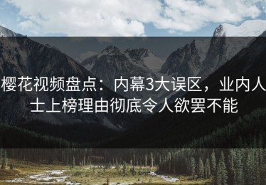樱花视频盘点：内幕3大误区，业内人士上榜理由彻底令人欲罢不能