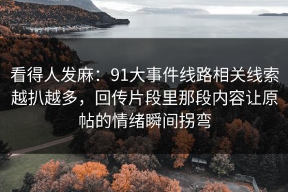 看得人发麻：91大事件线路相关线索越扒越多，回传片段里那段内容让原帖的情绪瞬间拐弯
