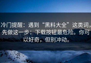 冷门提醒：遇到“黑料大全”这类词，先做这一步：下载按钮最危险。你可以好奇，但别冲动。