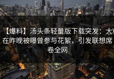 【爆料】汤头条轻量版下载突发：大V在昨晚被曝曾参与花絮，引发联想席卷全网