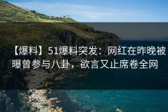 【爆料】51爆料突发：网红在昨晚被曝曾参与八卦，欲言又止席卷全网