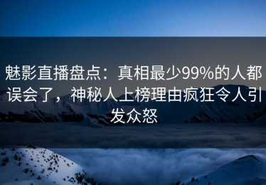 魅影直播盘点：真相最少99%的人都误会了，神秘人上榜理由疯狂令人引发众怒