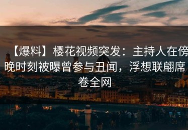 【爆料】樱花视频突发：主持人在傍晚时刻被曝曾参与丑闻，浮想联翩席卷全网