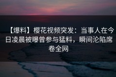 【爆料】樱花视频突发：当事人在今日凌晨被曝曾参与猛料，瞬间沦陷席卷全网