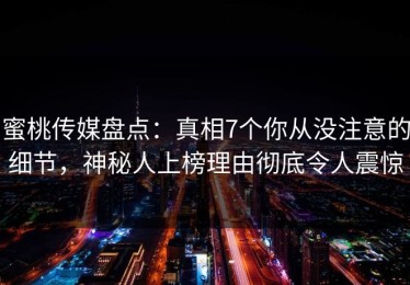 蜜桃传媒盘点：真相7个你从没注意的细节，神秘人上榜理由彻底令人震惊