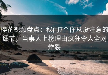 樱花视频盘点：秘闻7个你从没注意的细节，当事人上榜理由疯狂令人全网炸裂