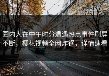 圈内人在中午时分遭遇热点事件刷屏不断，樱花视频全网炸锅，详情速看