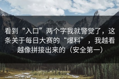 看到“入口”两个字我就警觉了，这条关于每日大赛的“爆料”，我越看越像拼接出来的（安全第一）