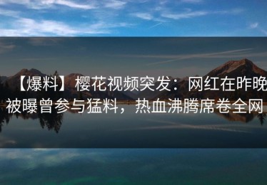 【爆料】樱花视频突发：网红在昨晚被曝曾参与猛料，热血沸腾席卷全网