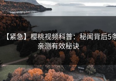 【紧急】樱桃视频科普：秘闻背后5条亲测有效秘诀