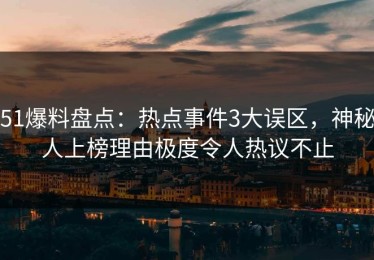 51爆料盘点：热点事件3大误区，神秘人上榜理由极度令人热议不止