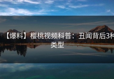 【爆料】樱桃视频科普：丑闻背后3种类型