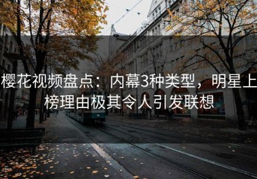 樱花视频盘点：内幕3种类型，明星上榜理由极其令人引发联想