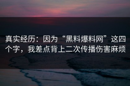 真实经历：因为“黑料爆料网”这四个字，我差点背上二次传播伤害麻烦