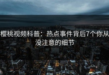 樱桃视频科普：热点事件背后7个你从没注意的细节