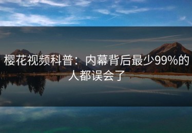 樱花视频科普：内幕背后最少99%的人都误会了
