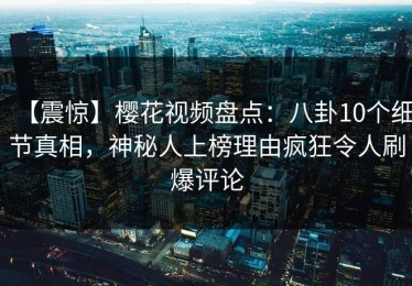 【震惊】樱花视频盘点：八卦10个细节真相，神秘人上榜理由疯狂令人刷爆评论