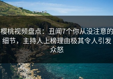 樱桃视频盘点：丑闻7个你从没注意的细节，主持人上榜理由极其令人引发众怒