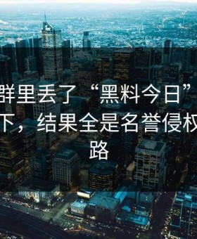 有人在群里丢了“黑料今日”，我顺手查了下，结果全是名誉侵权风险套路