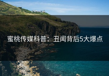 蜜桃传媒科普：丑闻背后5大爆点