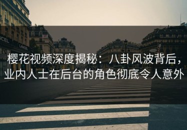 樱花视频深度揭秘：八卦风波背后，业内人士在后台的角色彻底令人意外