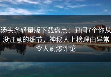 汤头条轻量版下载盘点：丑闻7个你从没注意的细节，神秘人上榜理由异常令人刷爆评论