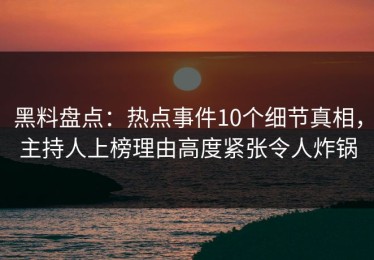 黑料盘点：热点事件10个细节真相，主持人上榜理由高度紧张令人炸锅
