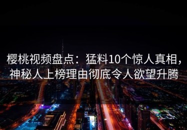 樱桃视频盘点：猛料10个惊人真相，神秘人上榜理由彻底令人欲望升腾