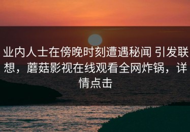 业内人士在傍晚时刻遭遇秘闻 引发联想，蘑菇影视在线观看全网炸锅，详情点击