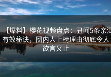 【爆料】樱花视频盘点：丑闻5条亲测有效秘诀，圈内人上榜理由彻底令人欲言又止