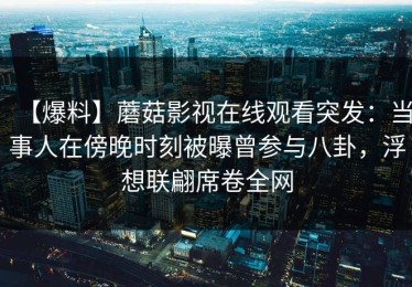 【爆料】蘑菇影视在线观看突发：当事人在傍晚时刻被曝曾参与八卦，浮想联翩席卷全网