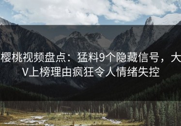 樱桃视频盘点：猛料9个隐藏信号，大V上榜理由疯狂令人情绪失控