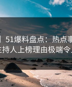 【爆料】51爆料盘点：热点事件3大误区，主持人上榜理由极端令人震惊