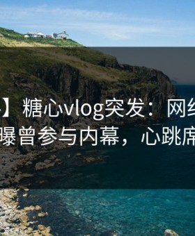 【爆料】糖心vlog突发：网红在凌晨时刻被曝曾参与内幕，心跳席卷全网