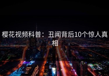 樱花视频科普：丑闻背后10个惊人真相