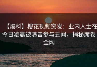 【爆料】樱花视频突发：业内人士在今日凌晨被曝曾参与丑闻，揭秘席卷全网