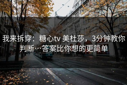 我来拆穿：糖心tv 美杜莎，3分钟教你判断…答案比你想的更简单