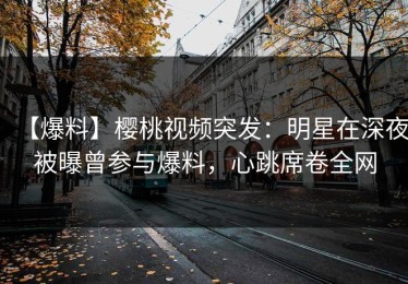 【爆料】樱桃视频突发：明星在深夜被曝曾参与爆料，心跳席卷全网