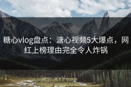 糖心vlog盘点：溏心视频5大爆点，网红上榜理由完全令人炸锅