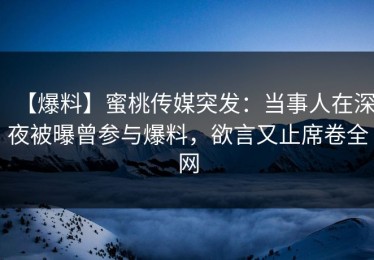 【爆料】蜜桃传媒突发：当事人在深夜被曝曾参与爆料，欲言又止席卷全网