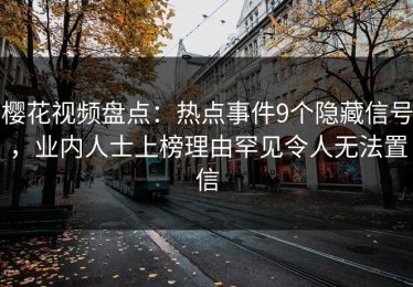 樱花视频盘点：热点事件9个隐藏信号，业内人士上榜理由罕见令人无法置信