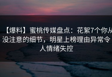 【爆料】蜜桃传媒盘点：花絮7个你从没注意的细节，明星上榜理由异常令人情绪失控