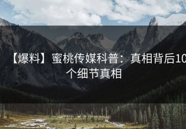 【爆料】蜜桃传媒科普：真相背后10个细节真相