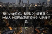 糖心vlog盘点：秘闻10个细节真相，神秘人上榜理由高度紧张令人刷爆评论
