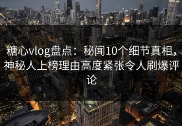 糖心vlog盘点：秘闻10个细节真相，神秘人上榜理由高度紧张令人刷爆评论