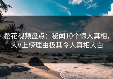 樱花视频盘点：秘闻10个惊人真相，大V上榜理由极其令人真相大白