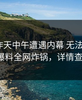 网红在昨天中午遭遇内幕 无法置信，51爆料全网炸锅，详情查看
