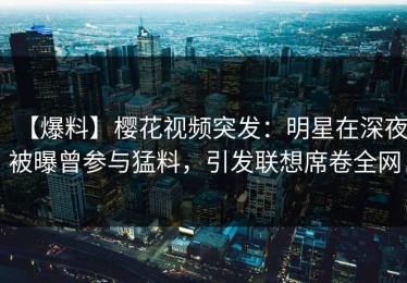 【爆料】樱花视频突发：明星在深夜被曝曾参与猛料，引发联想席卷全网