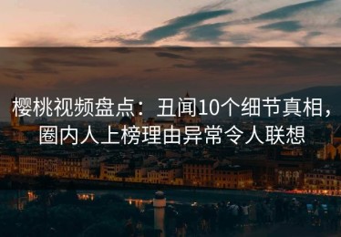 樱桃视频盘点：丑闻10个细节真相，圈内人上榜理由异常令人联想